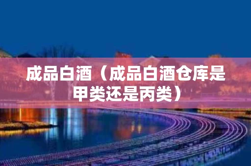 成品白酒（成品白酒仓库是甲类还是丙类）