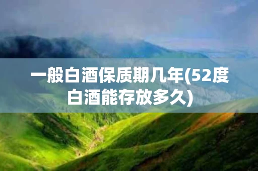 一般白酒保质期几年(52度白酒能存放多久)