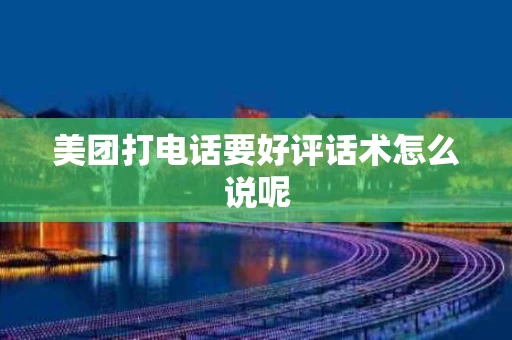美团打电话要好评话术怎么说呢
