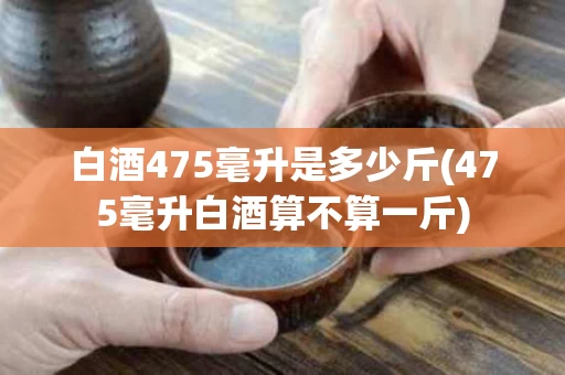白酒475毫升是多少斤(475毫升白酒算不算一斤)
