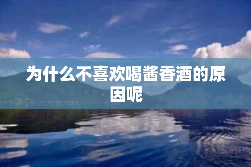 为什么不喜欢喝酱香酒的原因呢