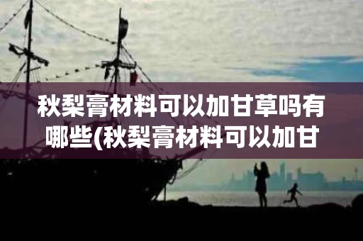秋梨膏材料可以加甘草吗有哪些(秋梨膏材料可以加甘草吗有哪些效果)