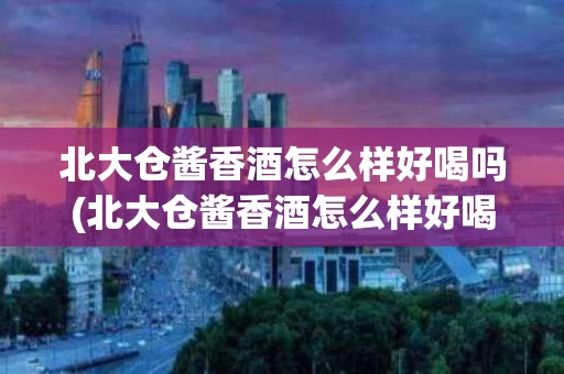 北大仓酱香酒怎么样好喝吗(北大仓酱香酒怎么样好喝吗知乎)