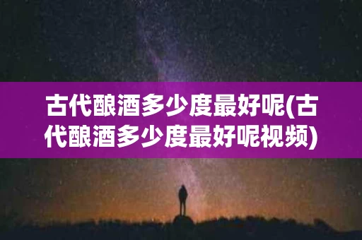 古代酿酒多少度最好呢(古代酿酒多少度最好呢视频)