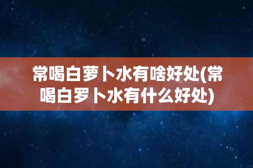 常喝白萝卜水有啥好处(常喝白罗卜水有什么好处)