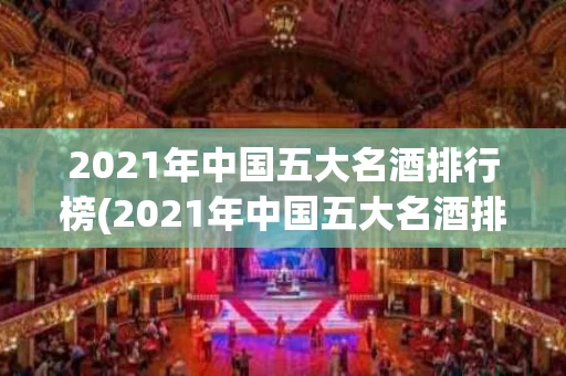 2021年中国五大名酒排行榜(2021年中国五大名酒排行榜及价格)