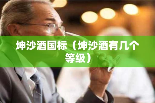 坤沙酒国标（坤沙酒有几个等级）