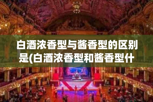 白酒浓香型与酱香型的区别是(白酒浓香型和酱香型什么区别)