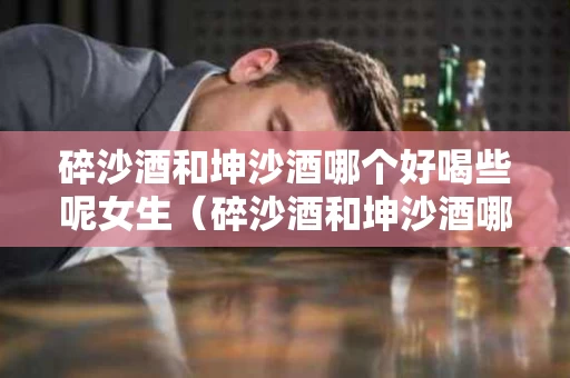碎沙酒和坤沙酒哪个好喝些呢女生（碎沙酒和坤沙酒哪个好喝些呢女生喝的）