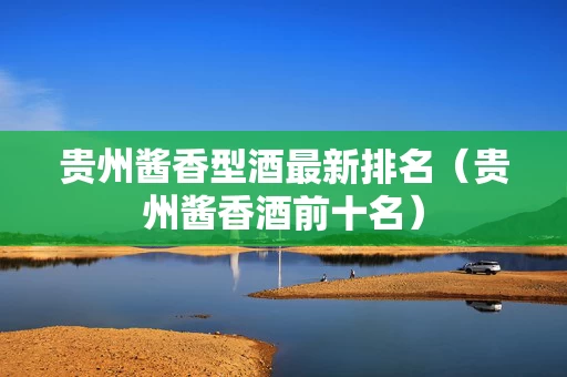 贵州酱香型酒最新排名（贵州酱香酒前十名）