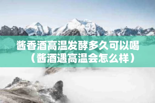 酱香酒高温发酵多久可以喝（酱酒遇高温会怎么样）