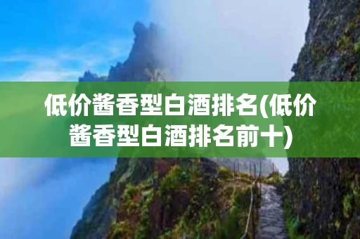 低价酱香型白酒排名(低价酱香型白酒排名前十)