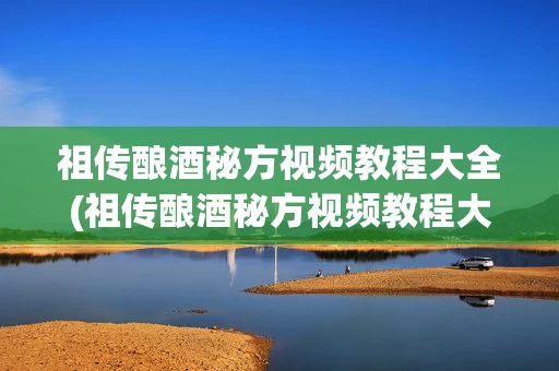 祖传酿酒秘方视频教程大全(祖传酿酒秘方视频教程大全集)