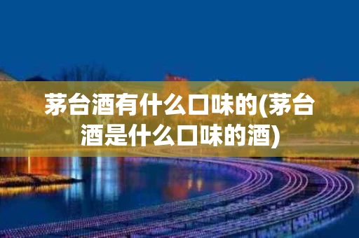 茅台酒有什么口味的(茅台酒是什么口味的酒)