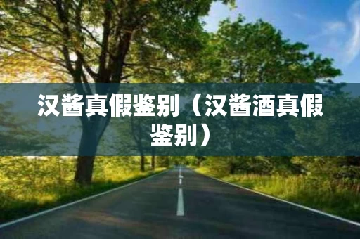 汉酱真假鉴别（汉酱酒真假鉴别）