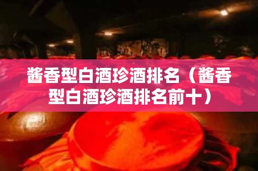 酱香型白酒珍酒排名（酱香型白酒珍酒排名前十）