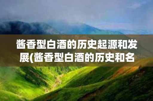 酱香型白酒的历史起源和发展(酱香型白酒的历史和名字的来源)