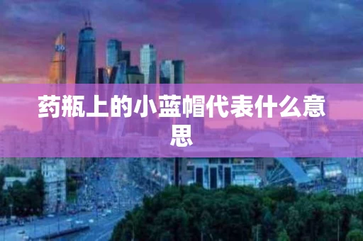 药瓶上的小蓝帽代表什么意思