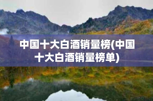 中国十大白酒销量榜(中国十大白酒销量榜单)