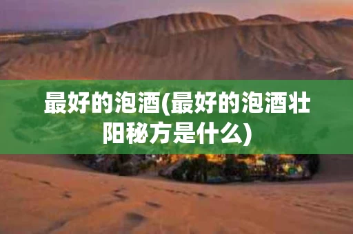 最好的泡酒(最好的泡酒壮阳秘方是什么)
