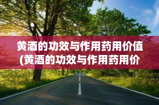 黄酒的功效与作用药用价值(黄酒的功效与作用药用价值是什么)
