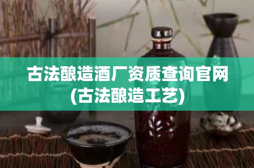 古法酿造酒厂资质查询官网(古法酿造工艺)