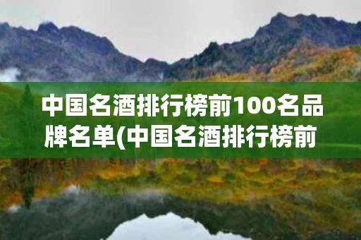 中国名酒排行榜前100名品牌名单(中国名酒排行榜前100名品牌名单大全)