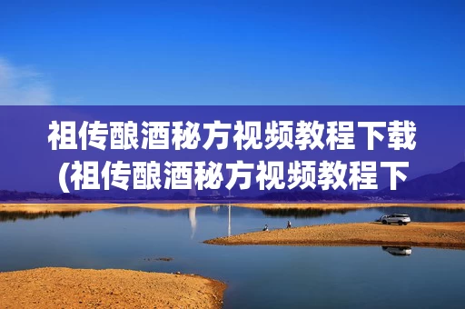 祖传酿酒秘方视频教程下载(祖传酿酒秘方视频教程下载安装)