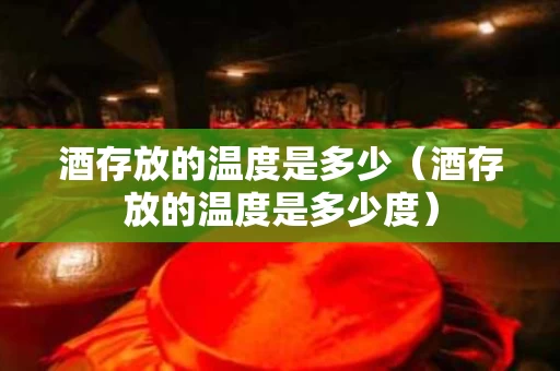 酒存放的温度是多少（酒存放的温度是多少度）