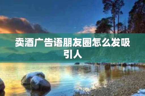 卖酒广告语朋友圈怎么发吸引人