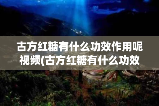 古方红糖有什么功效作用呢视频(古方红糖有什么功效作用呢视频介绍)
