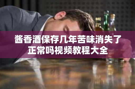 酱香酒保存几年苦味消失了正常吗视频教程大全