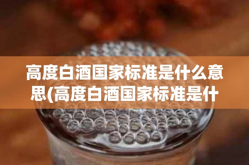 高度白酒国家标准是什么意思(高度白酒国家标准是什么意思啊)