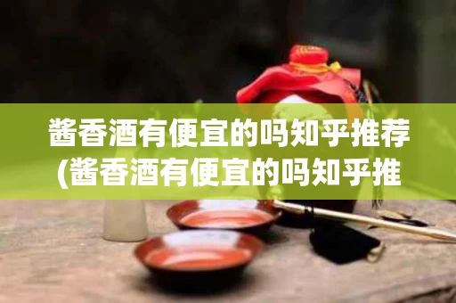 酱香酒有便宜的吗知乎推荐(酱香酒有便宜的吗知乎推荐一下)