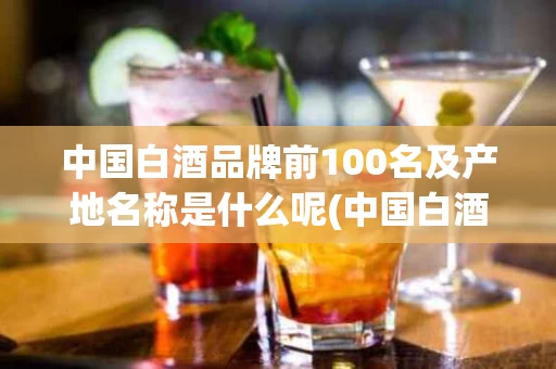中国白酒品牌前100名及产地名称是什么呢(中国白酒品牌前100名及产地名称是什么呢英文)