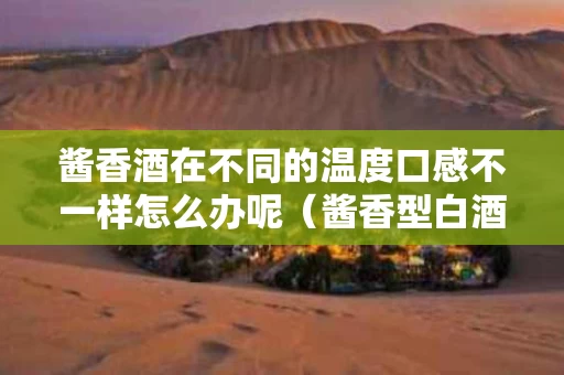 酱香酒在不同的温度口感不一样怎么办呢（酱香型白酒最佳饮用温度）