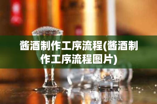 酱酒制作工序流程(酱酒制作工序流程图片)