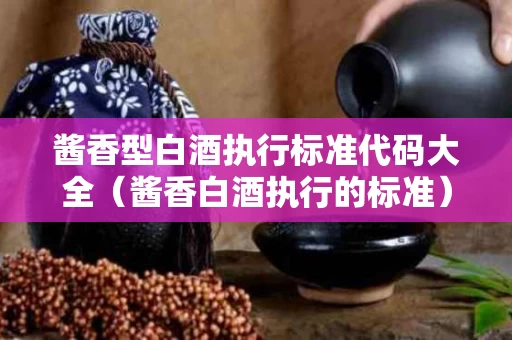 酱香型白酒执行标准代码大全（酱香白酒执行的标准）