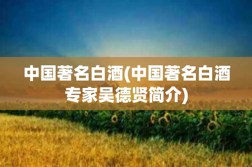 中国著名白酒(中国著名白酒专家吴德贤简介)