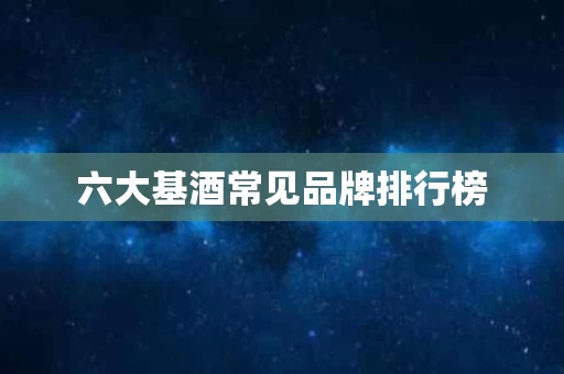 六大基酒常见品牌排行榜 六大基酒常见品牌排行榜