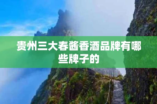 贵州三大春酱香酒品牌有哪些牌子的