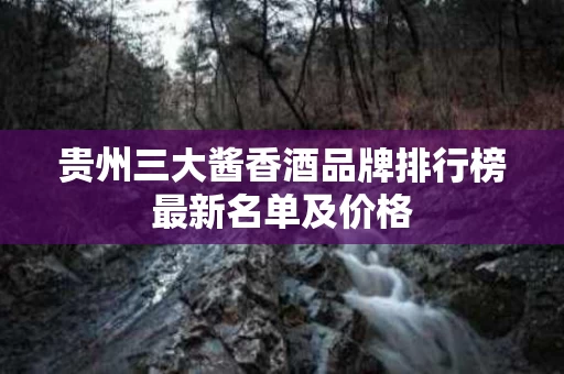 贵州三大酱香酒品牌排行榜最新名单及价格