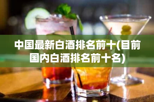 中国最新白酒排名前十(目前国内白酒排名前十名) 中国最新白酒排名前十(目前国内白酒排名前十名)