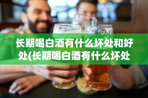长期喝白酒有什么坏处和好处(长期喝白酒有什么坏处和好处吗)