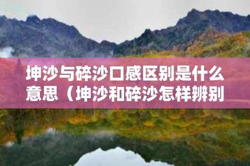 坤沙与碎沙口感区别是什么意思（坤沙和碎沙怎样辨别）