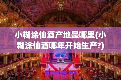 小糊涂仙酒产地是哪里(小糊涂仙酒哪年开始生产?)