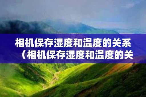 相机保存湿度和温度的关系（相机保存湿度和温度的关系是什么）
