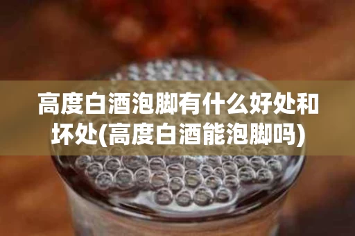 高度白酒泡脚有什么好处和坏处(高度白酒能泡脚吗)