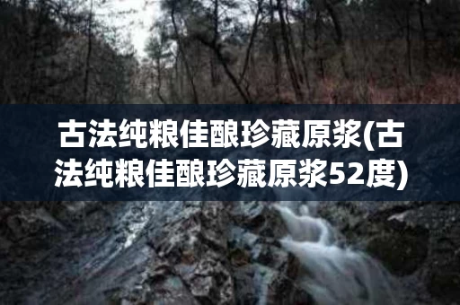 古法纯粮佳酿珍藏原浆(古法纯粮佳酿珍藏原浆52度)