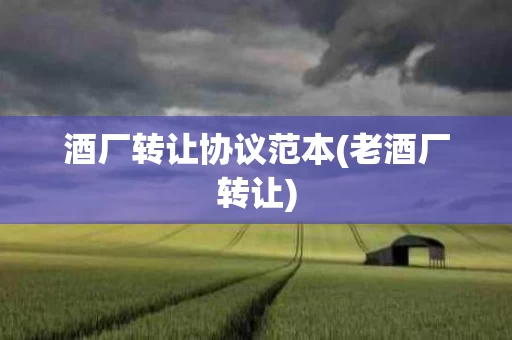 酒厂转让协议范本(老酒厂转让)